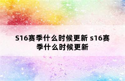 S16赛季什么时候更新 s16赛季什么时候更新